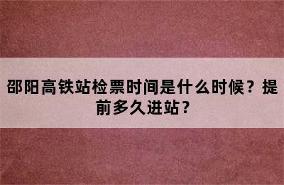 邵阳高铁站检票时间是什么时候？提前多久进站？