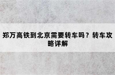 郑万高铁到北京需要转车吗？转车攻略详解