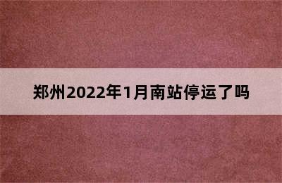 郑州2022年1月南站停运了吗