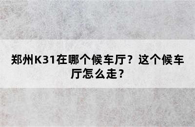 郑州K31在哪个候车厅？这个候车厅怎么走？