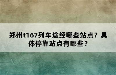 郑州t167列车途经哪些站点？具体停靠站点有哪些？