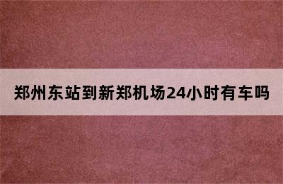 郑州东站到新郑机场24小时有车吗