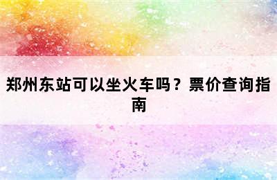 郑州东站可以坐火车吗？票价查询指南