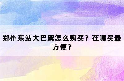 郑州东站大巴票怎么购买？在哪买最方便？