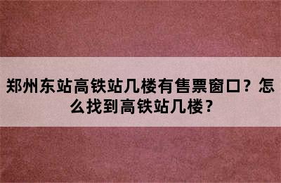 郑州东站高铁站几楼有售票窗口？怎么找到高铁站几楼？