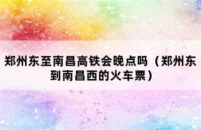 郑州东至南昌高铁会晚点吗（郑州东到南昌西的火车票）