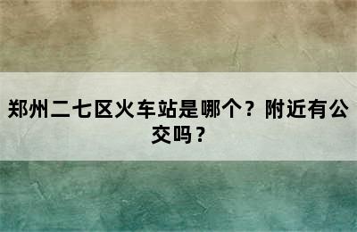 郑州二七区火车站是哪个？附近有公交吗？