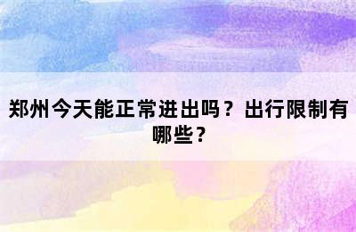 郑州今天能正常进出吗？出行限制有哪些？