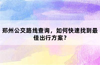 郑州公交路线查询，如何快速找到最佳出行方案？