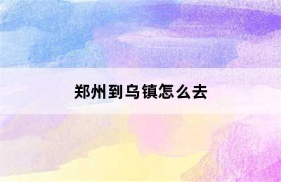 郑州到乌镇怎么去