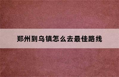 郑州到乌镇怎么去最佳路线