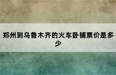 郑州到乌鲁木齐的火车卧铺票价是多少