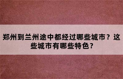 郑州到兰州途中都经过哪些城市？这些城市有哪些特色？