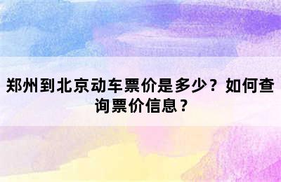 郑州到北京动车票价是多少？如何查询票价信息？