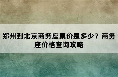 郑州到北京商务座票价是多少？商务座价格查询攻略