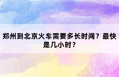 郑州到北京火车需要多长时间？最快是几小时？