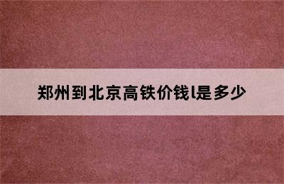 郑州到北京高铁价钱l是多少