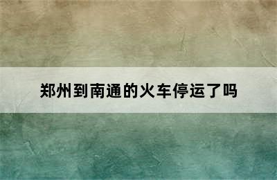 郑州到南通的火车停运了吗