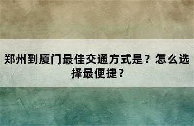 郑州到厦门最佳交通方式是？怎么选择最便捷？