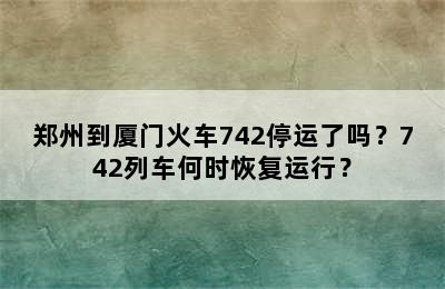 郑州到厦门火车742停运了吗？742列车何时恢复运行？