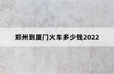 郑州到厦门火车多少钱2022