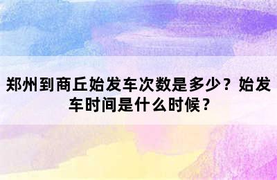 郑州到商丘始发车次数是多少？始发车时间是什么时候？