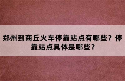 郑州到商丘火车停靠站点有哪些？停靠站点具体是哪些？