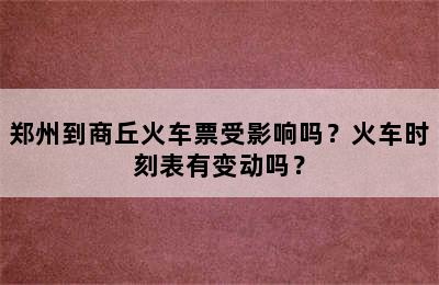 郑州到商丘火车票受影响吗？火车时刻表有变动吗？