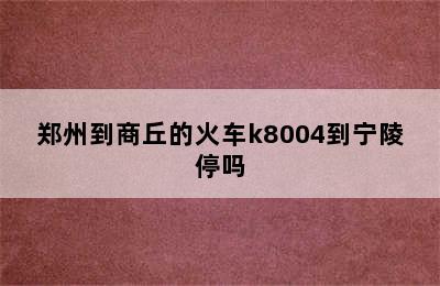 郑州到商丘的火车k8004到宁陵停吗