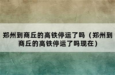 郑州到商丘的高铁停运了吗（郑州到商丘的高铁停运了吗现在）