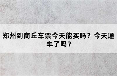 郑州到商丘车票今天能买吗？今天通车了吗？