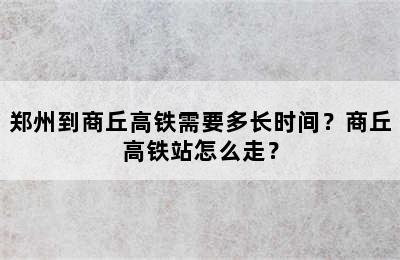 郑州到商丘高铁需要多长时间？商丘高铁站怎么走？