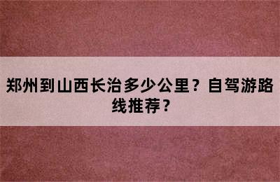 郑州到山西长治多少公里？自驾游路线推荐？