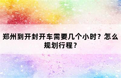 郑州到开封开车需要几个小时？怎么规划行程？