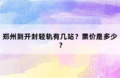 郑州到开封轻轨有几站？票价是多少？