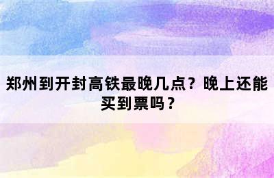 郑州到开封高铁最晚几点？晚上还能买到票吗？