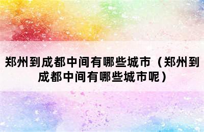 郑州到成都中间有哪些城市（郑州到成都中间有哪些城市呢）