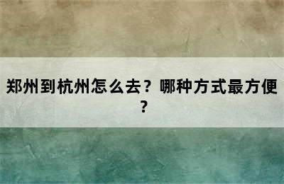 郑州到杭州怎么去？哪种方式最方便？