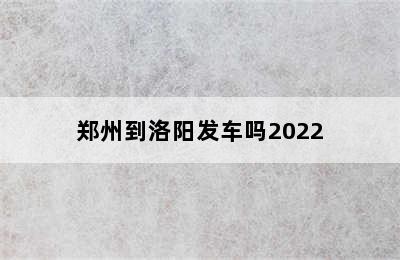 郑州到洛阳发车吗2022