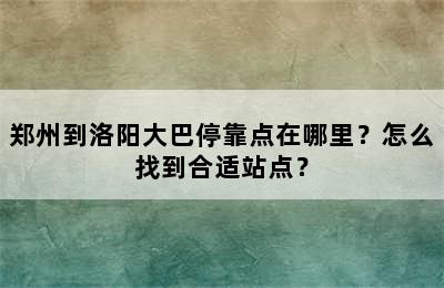 郑州到洛阳大巴停靠点在哪里？怎么找到合适站点？