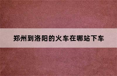 郑州到洛阳的火车在哪站下车