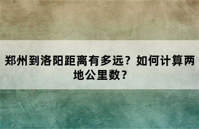 郑州到洛阳距离有多远？如何计算两地公里数？