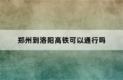 郑州到洛阳高铁可以通行吗