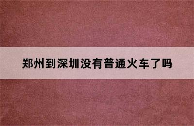 郑州到深圳没有普通火车了吗