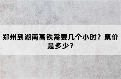 郑州到湖南高铁需要几个小时？票价是多少？