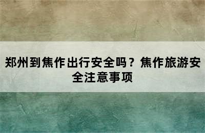 郑州到焦作出行安全吗？焦作旅游安全注意事项