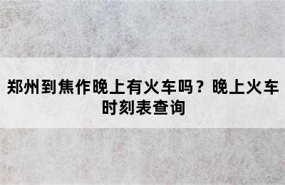 郑州到焦作晚上有火车吗？晚上火车时刻表查询