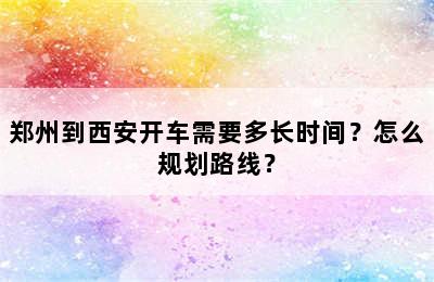 郑州到西安开车需要多长时间？怎么规划路线？