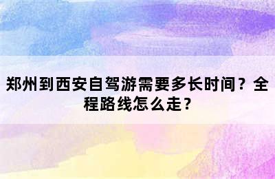 郑州到西安自驾游需要多长时间？全程路线怎么走？