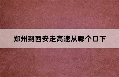 郑州到西安走高速从哪个口下